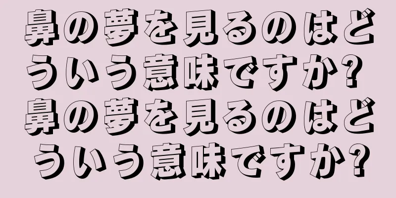 鼻の夢を見るのはどういう意味ですか? 鼻の夢を見るのはどういう意味ですか?