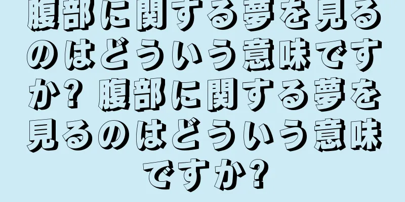腹部に関する夢を見るのはどういう意味ですか? 腹部に関する夢を見るのはどういう意味ですか?
