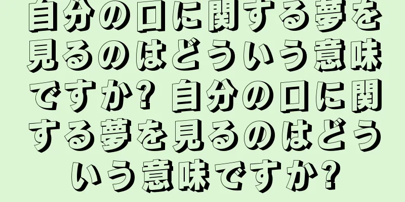 自分の口に関する夢を見るのはどういう意味ですか? 自分の口に関する夢を見るのはどういう意味ですか?