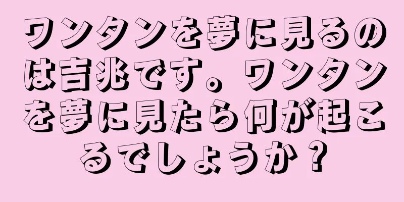 ワンタンを夢に見るのは吉兆です。ワンタンを夢に見たら何が起こるでしょうか？