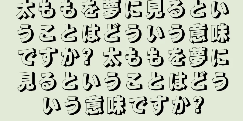 太ももを夢に見るということはどういう意味ですか? 太ももを夢に見るということはどういう意味ですか?