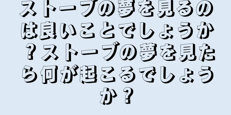 ストーブの夢を見るのは良いことでしょうか？ストーブの夢を見たら何が起こるでしょうか？