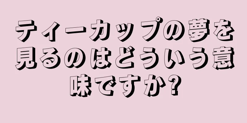 ティーカップの夢を見るのはどういう意味ですか?
