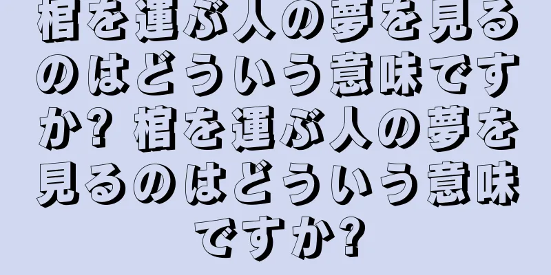 棺を運ぶ人の夢を見るのはどういう意味ですか? 棺を運ぶ人の夢を見るのはどういう意味ですか?