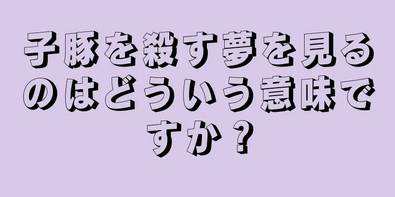 子豚を殺す夢を見るのはどういう意味ですか？