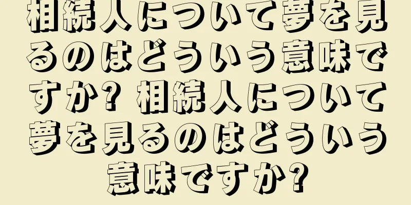 相続人について夢を見るのはどういう意味ですか? 相続人について夢を見るのはどういう意味ですか?