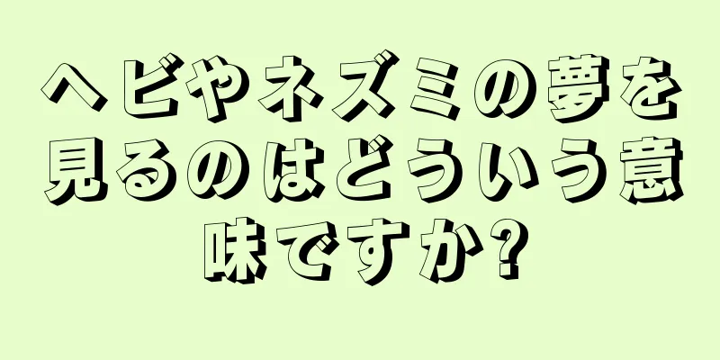 ヘビやネズミの夢を見るのはどういう意味ですか?