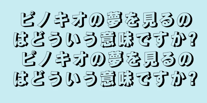 ピノキオの夢を見るのはどういう意味ですか? ピノキオの夢を見るのはどういう意味ですか?