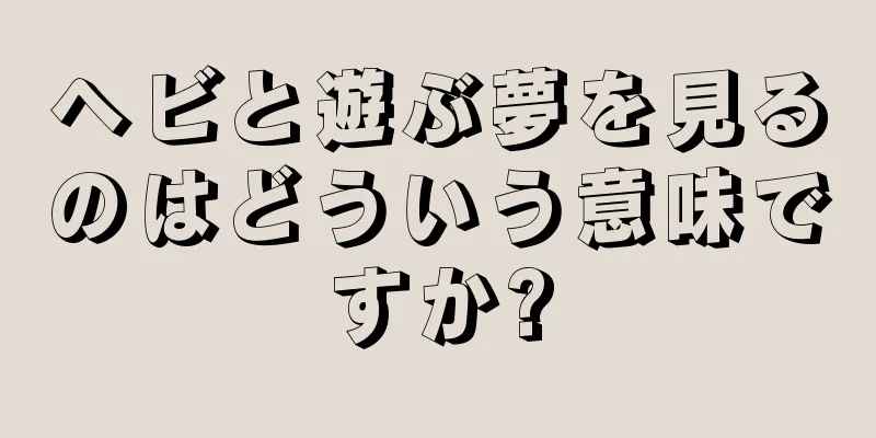 ヘビと遊ぶ夢を見るのはどういう意味ですか?