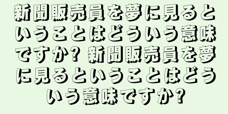 新聞販売員を夢に見るということはどういう意味ですか? 新聞販売員を夢に見るということはどういう意味ですか?