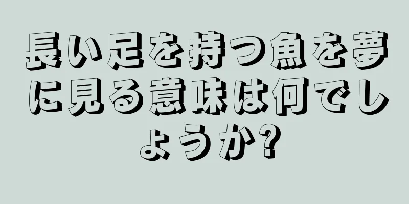 長い足を持つ魚を夢に見る意味は何でしょうか?