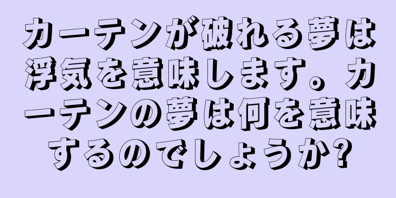 カーテンが破れる夢は浮気を意味します。カーテンの夢は何を意味するのでしょうか?