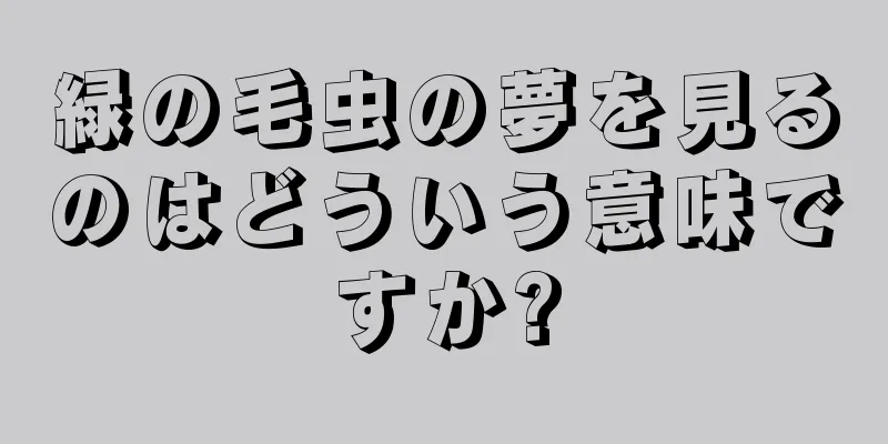 緑の毛虫の夢を見るのはどういう意味ですか?