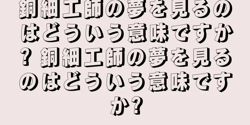 銅細工師の夢を見るのはどういう意味ですか? 銅細工師の夢を見るのはどういう意味ですか?