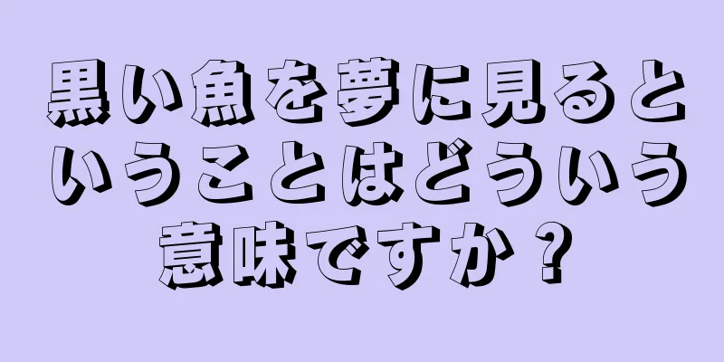 黒い魚を夢に見るということはどういう意味ですか？