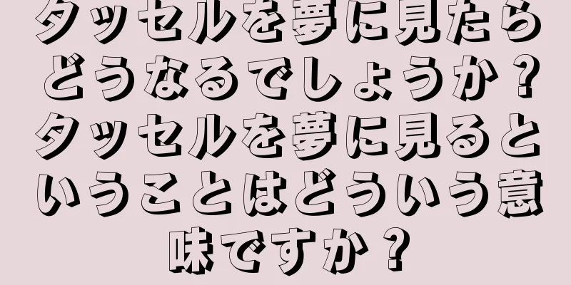 タッセルを夢に見たらどうなるでしょうか？タッセルを夢に見るということはどういう意味ですか？