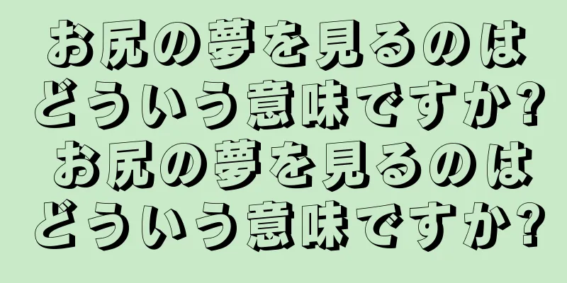お尻の夢を見るのはどういう意味ですか? お尻の夢を見るのはどういう意味ですか?