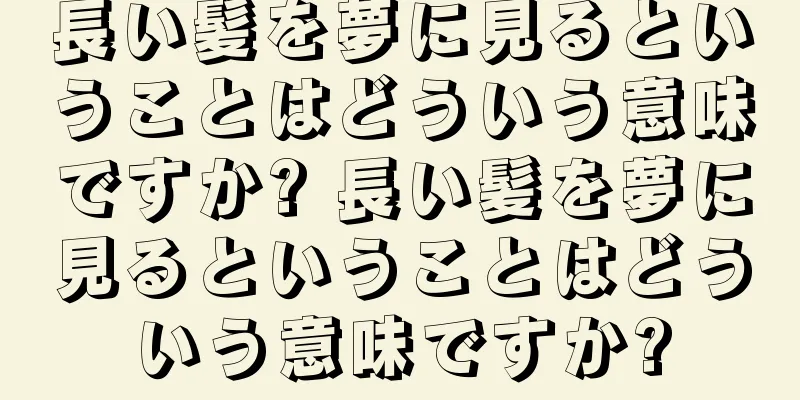 長い髪を夢に見るということはどういう意味ですか? 長い髪を夢に見るということはどういう意味ですか?