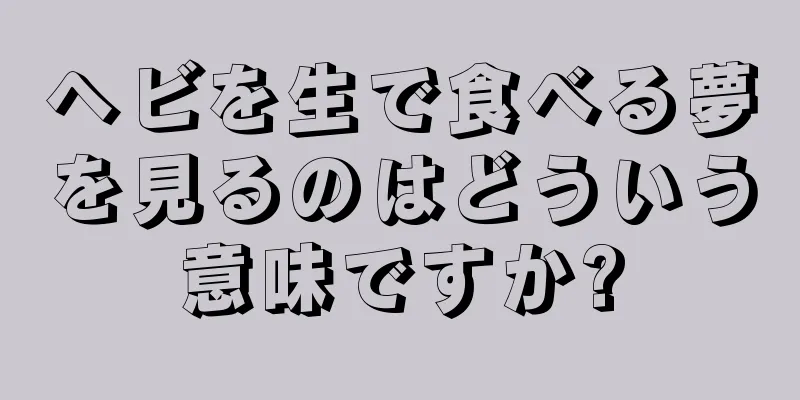 ヘビを生で食べる夢を見るのはどういう意味ですか?