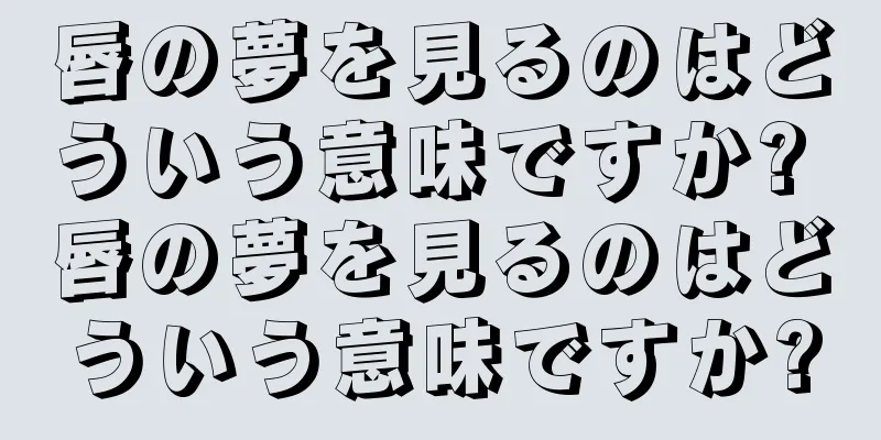 唇の夢を見るのはどういう意味ですか? 唇の夢を見るのはどういう意味ですか?