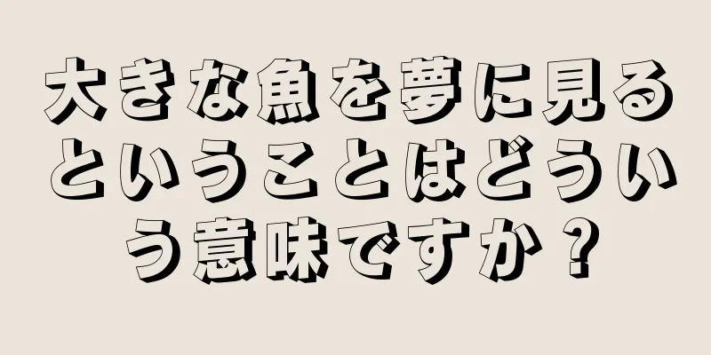 大きな魚を夢に見るということはどういう意味ですか？