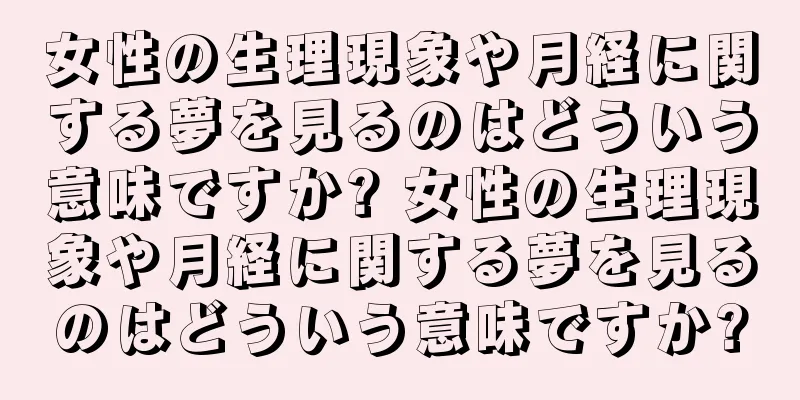 女性の生理現象や月経に関する夢を見るのはどういう意味ですか? 女性の生理現象や月経に関する夢を見るのはどういう意味ですか?