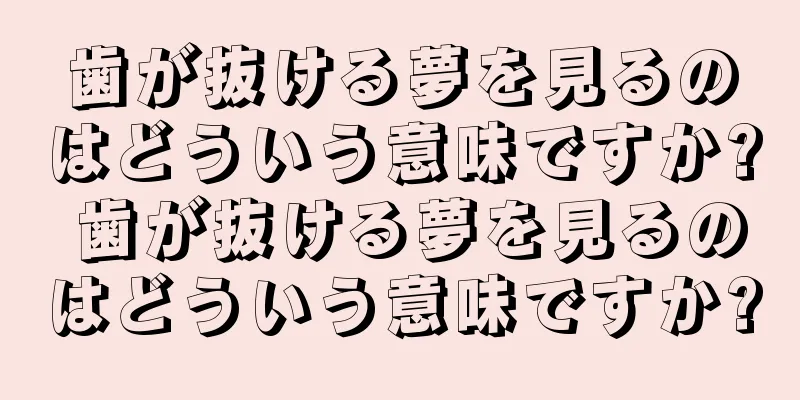 歯が抜ける夢を見るのはどういう意味ですか? 歯が抜ける夢を見るのはどういう意味ですか?