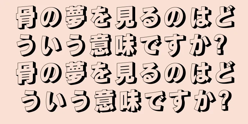 骨の夢を見るのはどういう意味ですか? 骨の夢を見るのはどういう意味ですか?