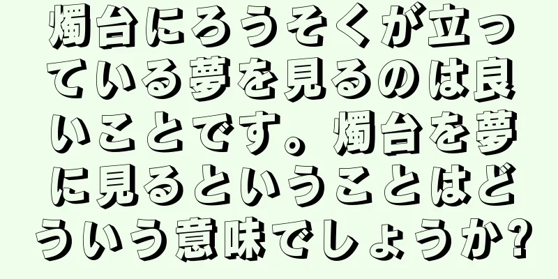 燭台にろうそくが立っている夢を見るのは良いことです。燭台を夢に見るということはどういう意味でしょうか?