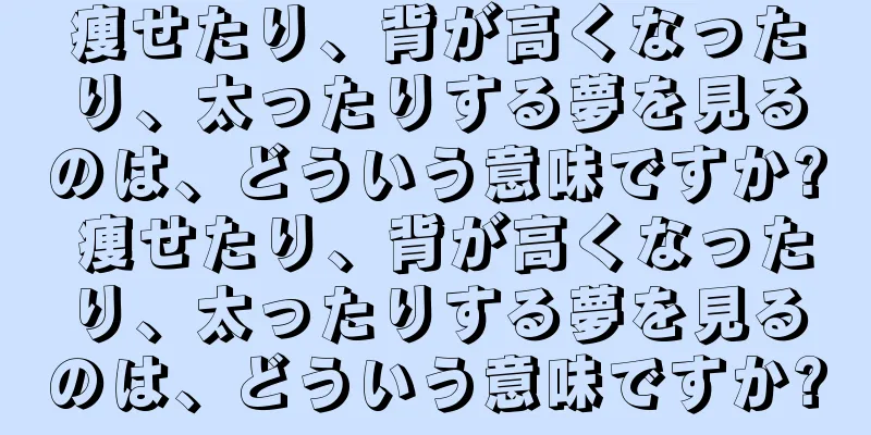 痩せたり、背が高くなったり、太ったりする夢を見るのは、どういう意味ですか? 痩せたり、背が高くなったり、太ったりする夢を見るのは、どういう意味ですか?