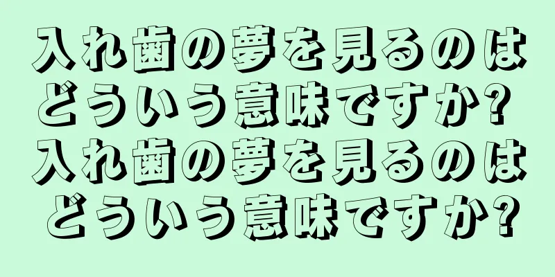 入れ歯の夢を見るのはどういう意味ですか? 入れ歯の夢を見るのはどういう意味ですか?