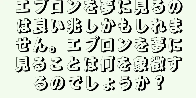 エプロンを夢に見るのは良い兆しかもしれません。エプロンを夢に見ることは何を象徴するのでしょうか？