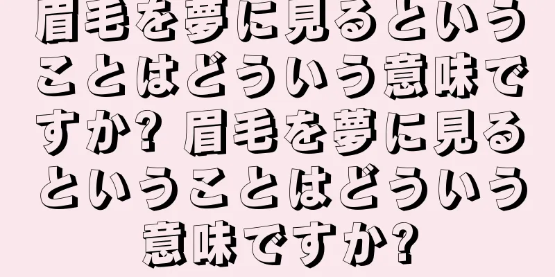 眉毛を夢に見るということはどういう意味ですか? 眉毛を夢に見るということはどういう意味ですか?