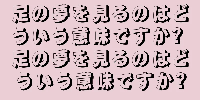 足の夢を見るのはどういう意味ですか? 足の夢を見るのはどういう意味ですか?
