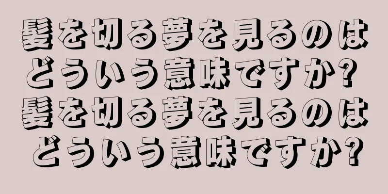 髪を切る夢を見るのはどういう意味ですか? 髪を切る夢を見るのはどういう意味ですか?