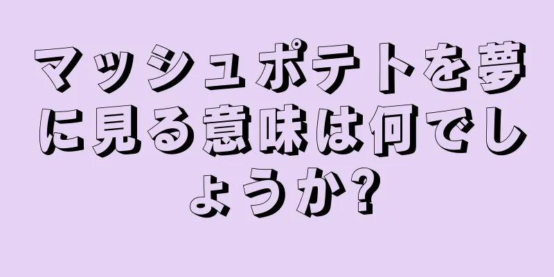 マッシュポテトを夢に見る意味は何でしょうか?