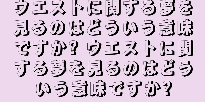 ウエストに関する夢を見るのはどういう意味ですか? ウエストに関する夢を見るのはどういう意味ですか?