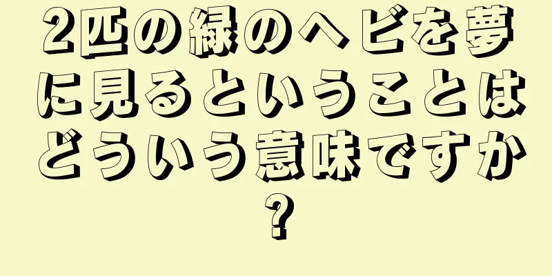 2匹の緑のヘビを夢に見るということはどういう意味ですか?