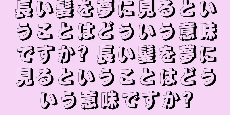 長い髪を夢に見るということはどういう意味ですか? 長い髪を夢に見るということはどういう意味ですか?