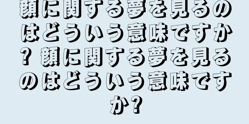 顔に関する夢を見るのはどういう意味ですか? 顔に関する夢を見るのはどういう意味ですか?