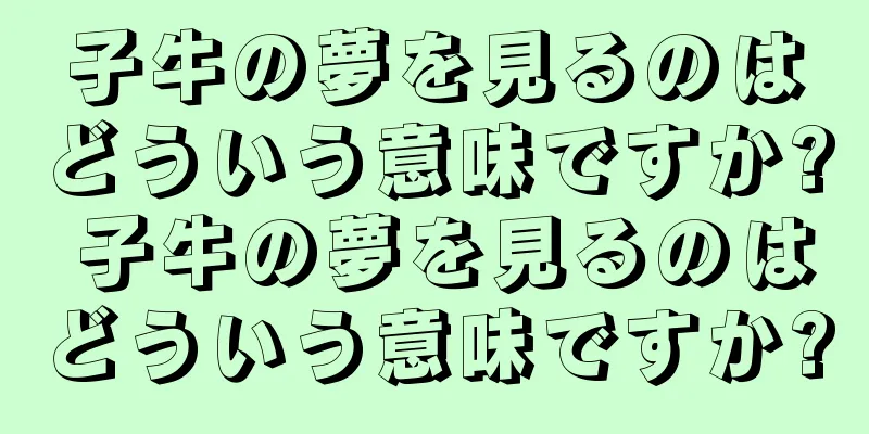 子牛の夢を見るのはどういう意味ですか? 子牛の夢を見るのはどういう意味ですか?