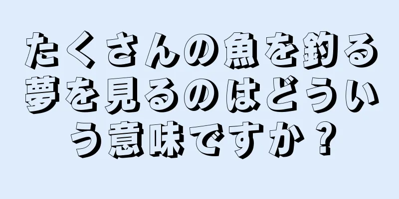 たくさんの魚を釣る夢を見るのはどういう意味ですか？
