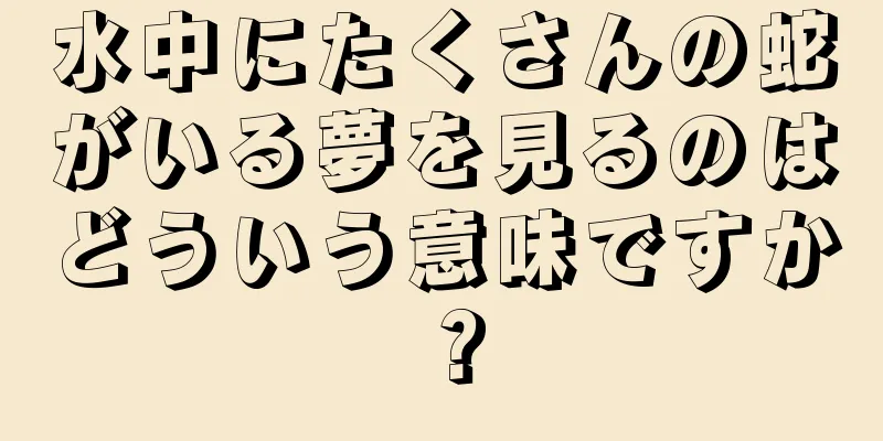 水中にたくさんの蛇がいる夢を見るのはどういう意味ですか？