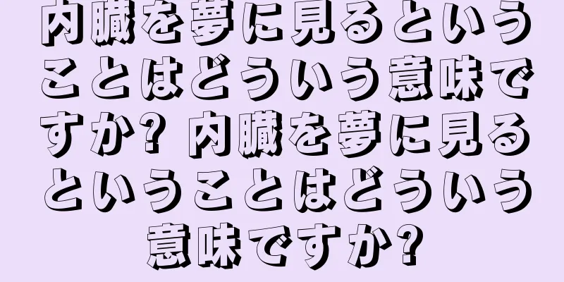 内臓を夢に見るということはどういう意味ですか? 内臓を夢に見るということはどういう意味ですか?