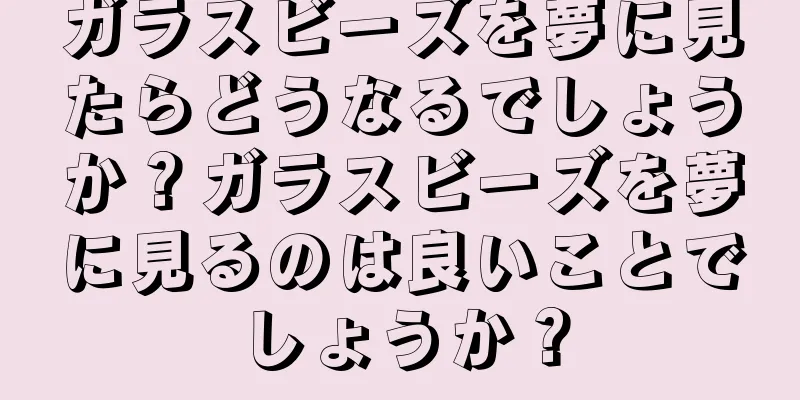 ガラスビーズを夢に見たらどうなるでしょうか？ガラスビーズを夢に見るのは良いことでしょうか？