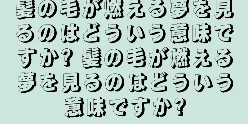 髪の毛が燃える夢を見るのはどういう意味ですか? 髪の毛が燃える夢を見るのはどういう意味ですか?