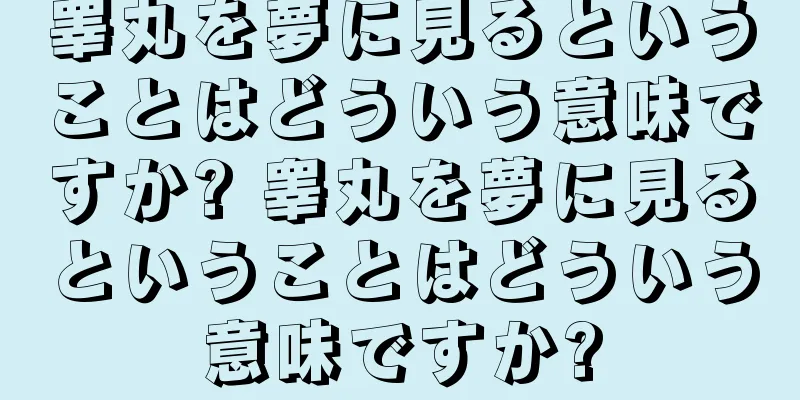 睾丸を夢に見るということはどういう意味ですか? 睾丸を夢に見るということはどういう意味ですか?