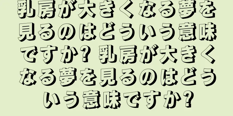 乳房が大きくなる夢を見るのはどういう意味ですか? 乳房が大きくなる夢を見るのはどういう意味ですか?