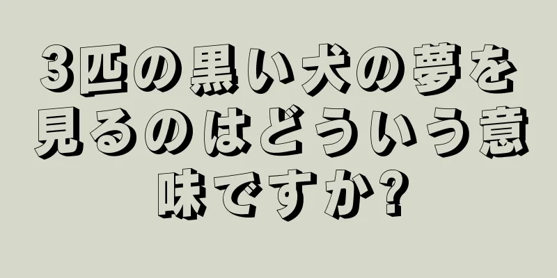 3匹の黒い犬の夢を見るのはどういう意味ですか?