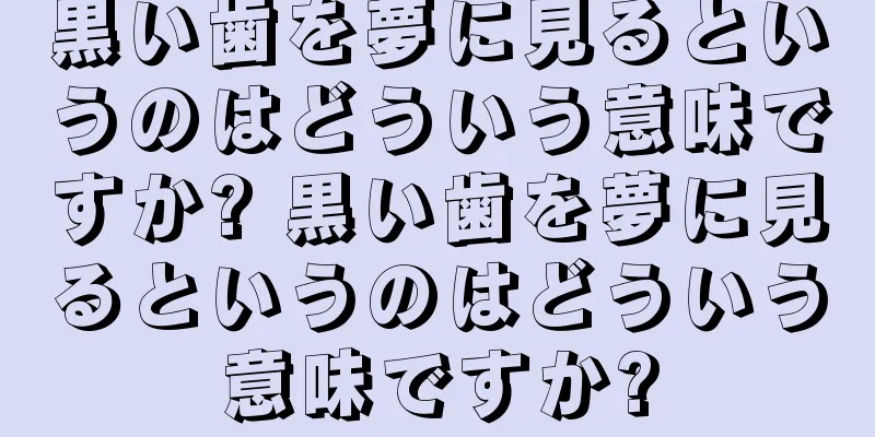 黒い歯を夢に見るというのはどういう意味ですか? 黒い歯を夢に見るというのはどういう意味ですか?